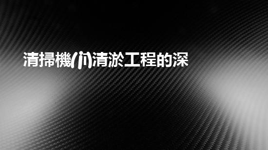 清掃機(jī)清淤工程的深度探討與實(shí)踐經(jīng)驗(yàn)分享究竟能帶來(lái)哪些驚人效果？